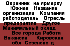 Охранник. на ярмарку Южная › Название организации ­ Компания-работодатель › Отрасль предприятия ­ Другое › Минимальный оклад ­ 9 500 - Все города Работа » Вакансии   . Кировская обл.,Сезенево д.